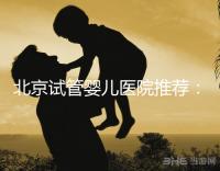 北京試管嬰兒醫院推薦：哪家醫院費用合理成功率高？